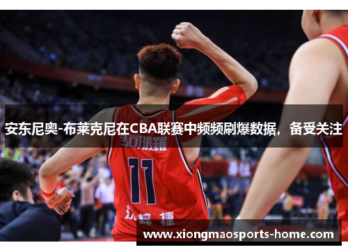 安东尼奥-布莱克尼在CBA联赛中频频刷爆数据，备受关注