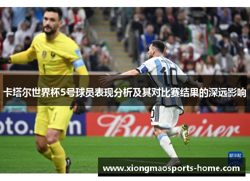 卡塔尔世界杯5号球员表现分析及其对比赛结果的深远影响