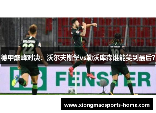德甲巅峰对决：沃尔夫斯堡vs勒沃库森谁能笑到最后？