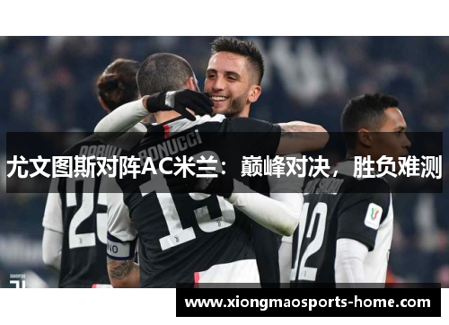 尤文图斯对阵AC米兰：巅峰对决，胜负难测