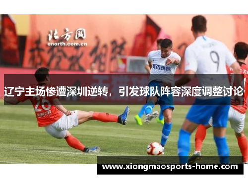 辽宁主场惨遭深圳逆转，引发球队阵容深度调整讨论