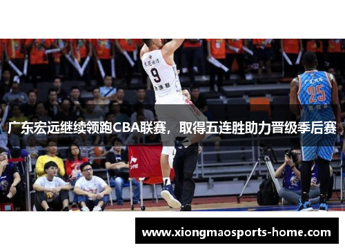 广东宏远继续领跑CBA联赛，取得五连胜助力晋级季后赛