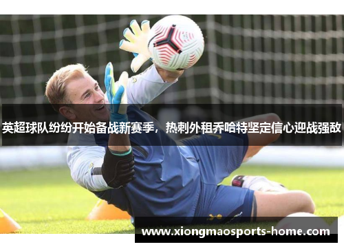英超球队纷纷开始备战新赛季，热刺外租乔哈特坚定信心迎战强敌