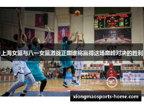 上海女篮与八一女篮激战正酣谁将赢得这场巅峰对决的胜利