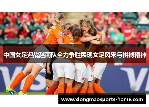 中国女足迎战越南队全力争胜展现女足风采与拼搏精神