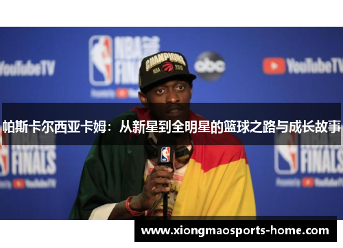帕斯卡尔西亚卡姆：从新星到全明星的篮球之路与成长故事