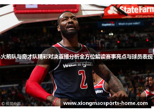 火箭队与奇才队精彩对决直播分析全方位解读赛事亮点与球员表现