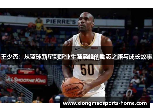 王少杰：从篮球新星到职业生涯巅峰的励志之路与成长故事