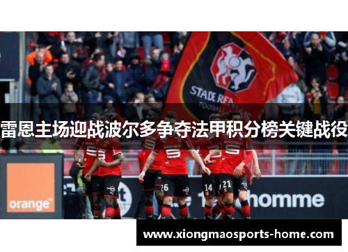 雷恩主场迎战波尔多争夺法甲积分榜关键战役