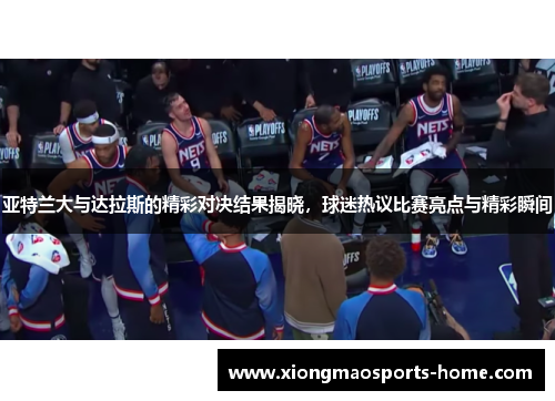 亚特兰大与达拉斯的精彩对决结果揭晓，球迷热议比赛亮点与精彩瞬间