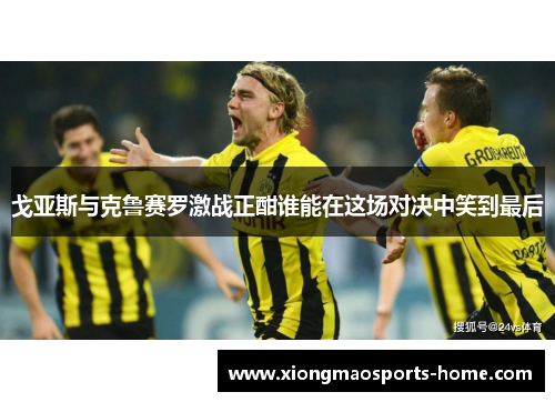 戈亚斯与克鲁赛罗激战正酣谁能在这场对决中笑到最后