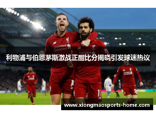 利物浦与伯恩茅斯激战正酣比分揭晓引发球迷热议